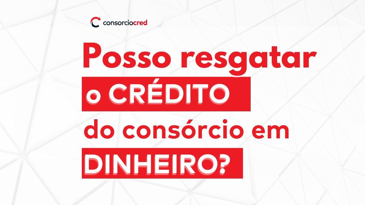 Posso resgatar o crédito do consórcio em dinheiro? 